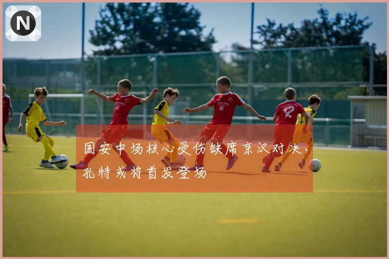 国安中场核心受伤缺席京汉对决，孔特或将首发登场