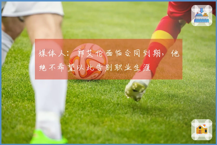 媒体人：郭艾伦面临合同到期，他绝不希望以此告别职业生涯