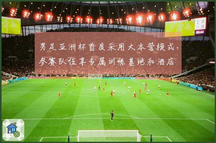 男足亚洲杯首度采用大本营模式，参赛队伍享专属训练基地和酒店