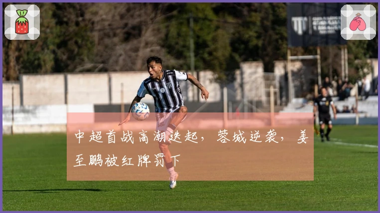中超首战高潮迭起，蓉城逆袭，姜至鹏被红牌罚下
