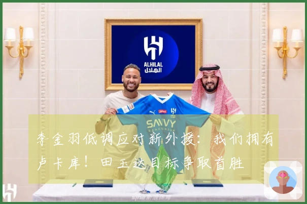 李金羽低调应对新外援：我们拥有卢卡库！田玉达目标争取首胜