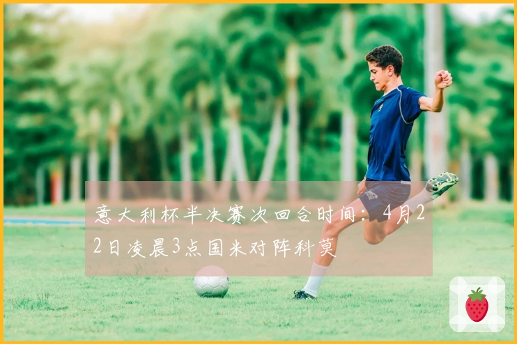 意大利杯半决赛次回合时间：4月22日凌晨3点国米对阵科莫