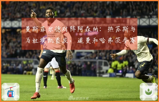曼斯菲尔德对阵阿森纳：热苏斯与马杜埃凯首发，道曼和哈弗茨参赛