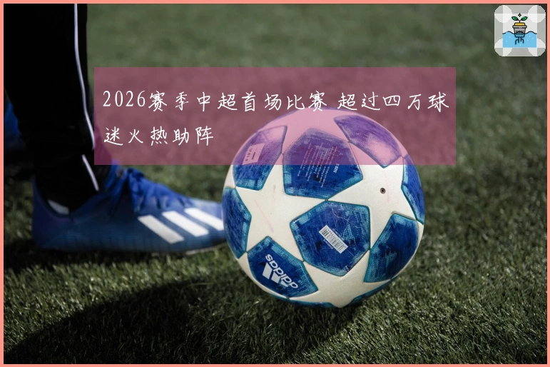 2026赛季中超首场比赛 超过四万球迷火热助阵