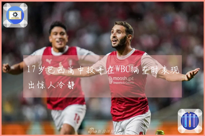 17岁巴西高中投手在WBC满垒时表现出惊人冷静