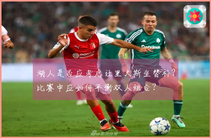 湖人是否应考虑让里夫斯坐替补？比赛中应如何平衡双人组合？