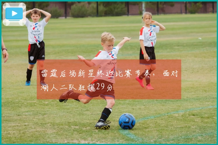 雷霆后场新星终迎比赛节奏，面对湖人二队狂揽29分