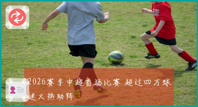 2026赛季中超首场比赛 超过四万球迷火热助阵