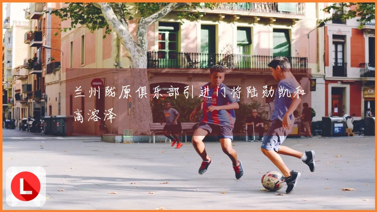 兰州陇原俱乐部引进门将陆勋凯和高溶泽