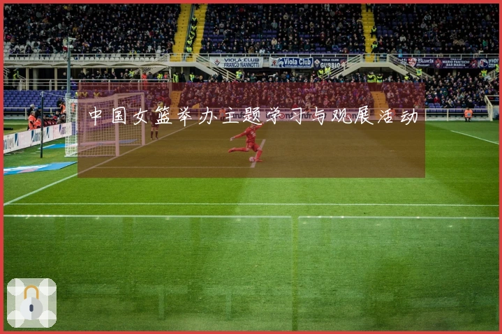 中国女篮举办主题学习与观展活动