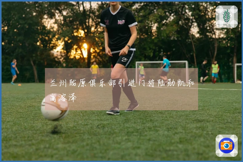 兰州陇原俱乐部引进门将陆勋凯和高溶泽