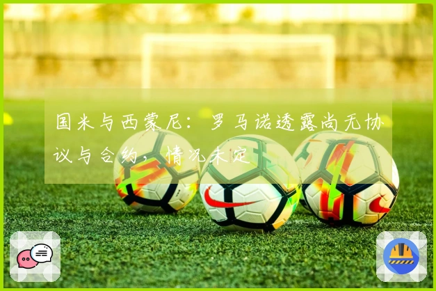 国米与西蒙尼：罗马诺透露尚无协议与合约，情况未定
