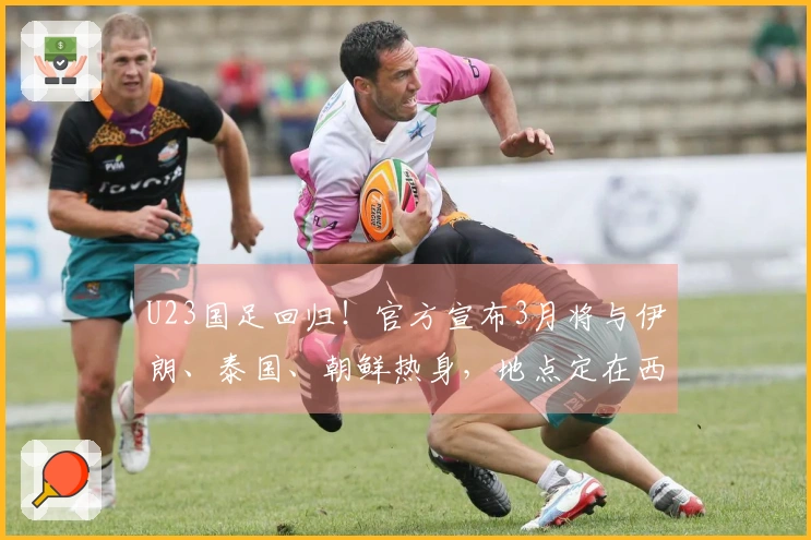 U23国足回归!官方宣布3月将与伊朗、泰国、朝鲜热身,地点定在西安