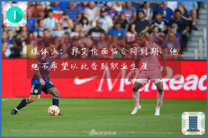 媒体人：郭艾伦面临合同到期，他绝不希望以此告别职业生涯