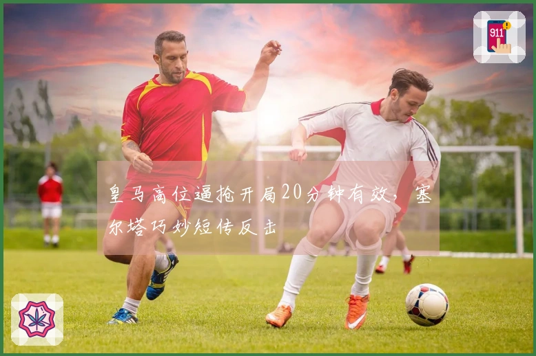 皇马高位逼抢开局20分钟有效，塞尔塔巧妙短传反击