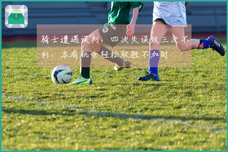 骑士遭遇误判，四次失误致三次不利，本有机会轻松取胜不加时