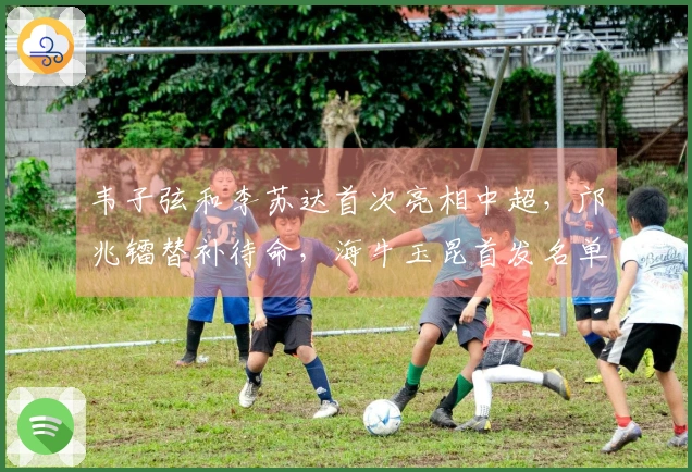 韦子弦和李苏达首次亮相中超，邝兆镭替补待命，海牛玉昆首发名单公布