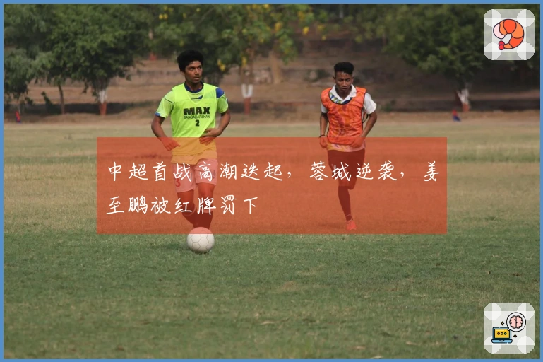 中超首战高潮迭起，蓉城逆袭，姜至鹏被红牌罚下