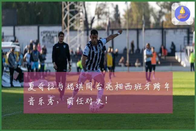 夏奇拉与妮琪同台亮相西班牙跨年音乐秀，前任对决！