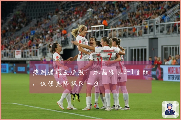 热刺遭遇五连败，水晶宫以3-1击败，仅领先降级区一分