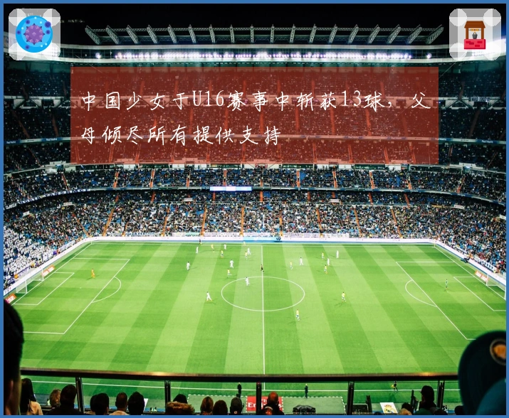 中国少女于U16赛事中斩获13球，父母倾尽所有提供支持