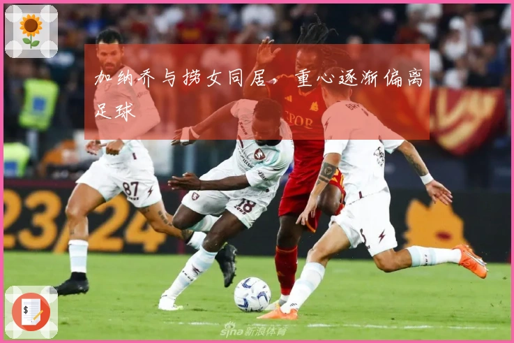 加纳乔与捞女同居,重心逐渐偏离足球