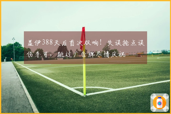 盖伊388天后首次双响！失误抢点误伤李可，跳过广告牌尽情庆祝